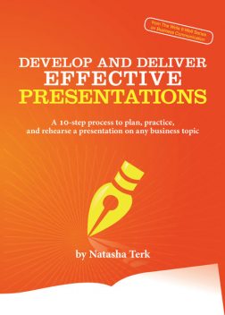 Develop and Deliver Effective Presentations: A 10-step process to plan, practice, and rehearse a presentation on any business topic, Natasha Terk