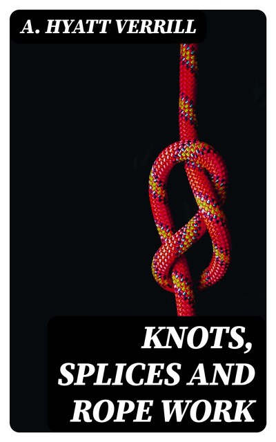 Knots, Splices and Rope Work, A.Hyatt Verrill