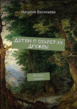 Детям о секретах дружбы. Лесные сказки, Наталия Васильева