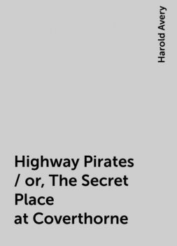 Highway Pirates / or, The Secret Place at Coverthorne, Harold Avery