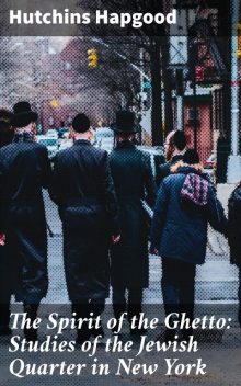 The Spirit of the Ghetto: Studies of the Jewish Quarter in New York, Hutchins Hapgood