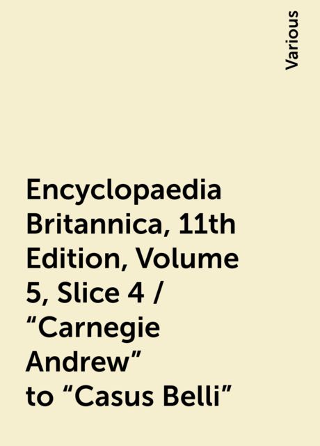 Encyclopaedia Britannica, 11th Edition, Volume 5, Slice 4 / "Carnegie Andrew" to "Casus Belli", Various