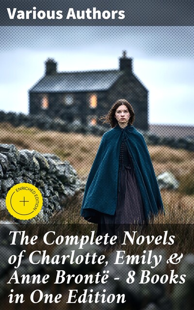 The Brontës: Complete Novels of Charlotte, Emily & Anne Brontë – All 8 Books in One Edition, Charlotte Brontë, Emily Jane Brontë, Anne Brontë