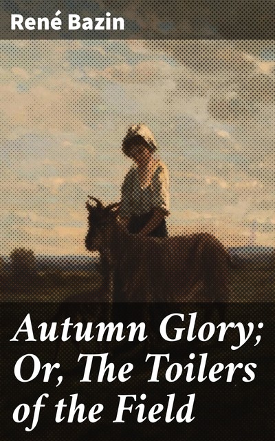 Autumn Glory; Or, The Toilers of the Field, René Bazin