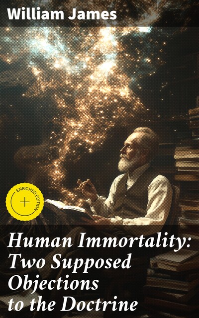 Human Immortality: Two Supposed Objections to the Doctrine, William James