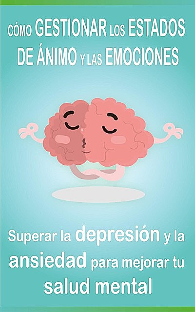 CÓMO GESTIONAR LOS ESTADOS DE ÁNIMO Y LAS EMOCIONES: Superar la depresión y la ansiedad para mejorar tu salud mental, Salud Mental