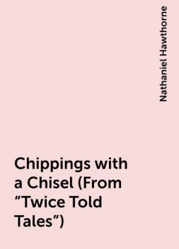 Chippings with a Chisel (From "Twice Told Tales"), Nathaniel Hawthorne