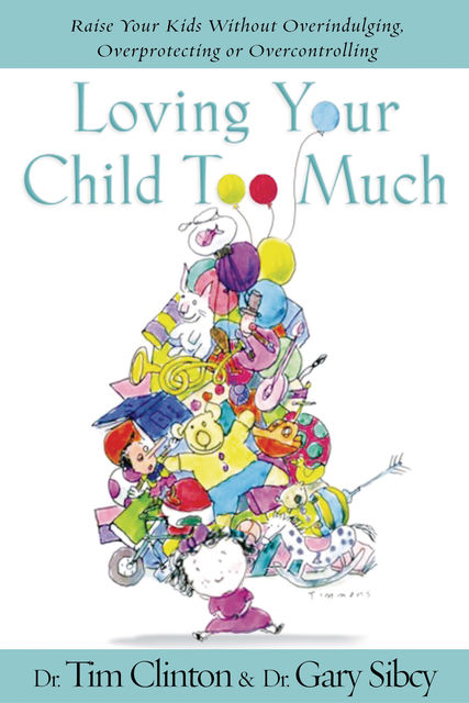Loving Your Child Too Much, Tim Clinton, Gary Sibcy