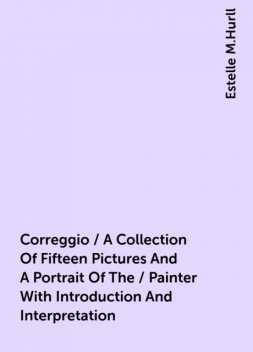 Correggio / A Collection Of Fifteen Pictures And A Portrait Of The / Painter With Introduction And Interpretation, Estelle M.Hurll