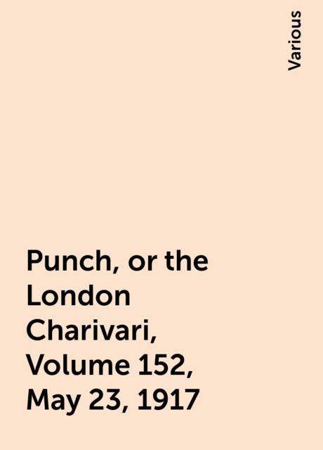 Punch, or the London Charivari, Volume 152, May 23, 1917, Various