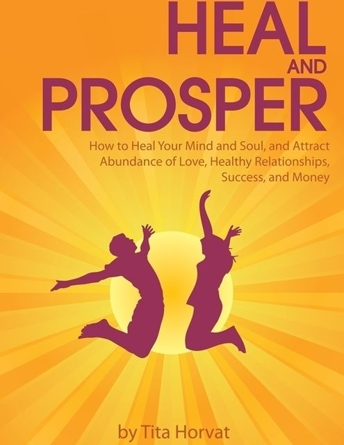 Heal and Prosper: How to Heal Your Mind and Soul, and Attract Abundance of Love, Healthy Relationships, Success, and Money, Tita Horvat
