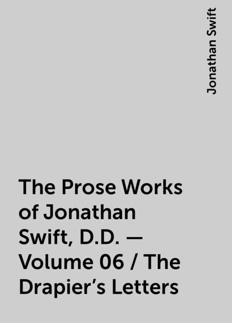 The Prose Works of Jonathan Swift, D.D. — Volume 06 / The Drapier's Letters, Jonathan Swift