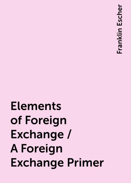 Elements of Foreign Exchange / A Foreign Exchange Primer, Franklin Escher