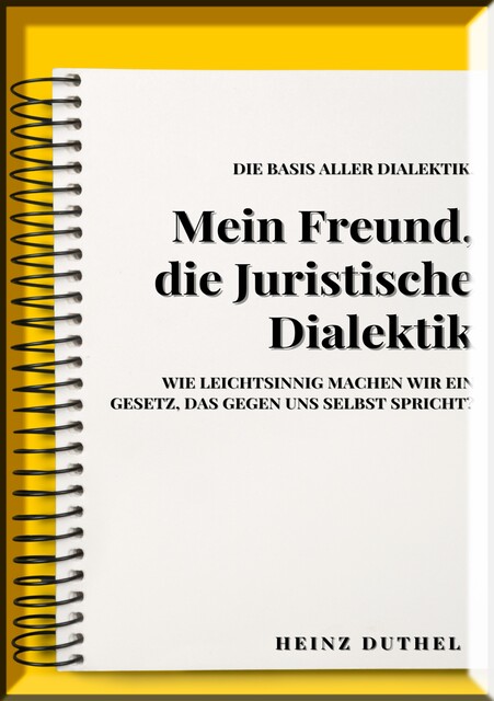 MEIN FREUND, JURISTISCHE DIALEKTIK, BASIS ALLER DIALEKTIK, Heinz Duthel