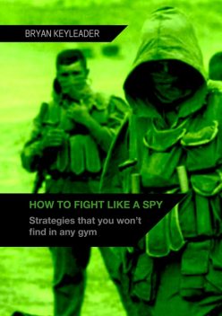 How to Fight Like a Spy: Strategies that you won’t find in any gym, Bryan Keyleader