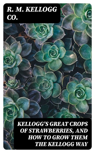 Kellogg's Great Crops of Strawberries, and How to Grow Them the Kellogg Way, R.M. Kellogg Co.