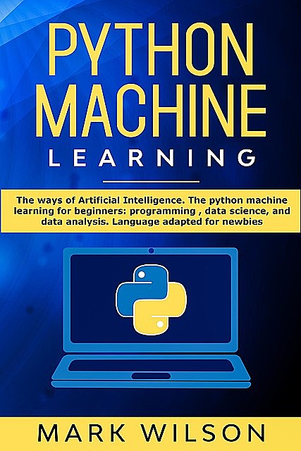 Python Machine Learning: The ways of Artificial Intelligence. The python machine learning for beginners, Mark Wilson
