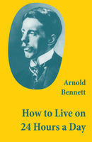 How to Live on 24 Hours a Day (A Classic Guide to Self-Improvement), Arnold Bennett