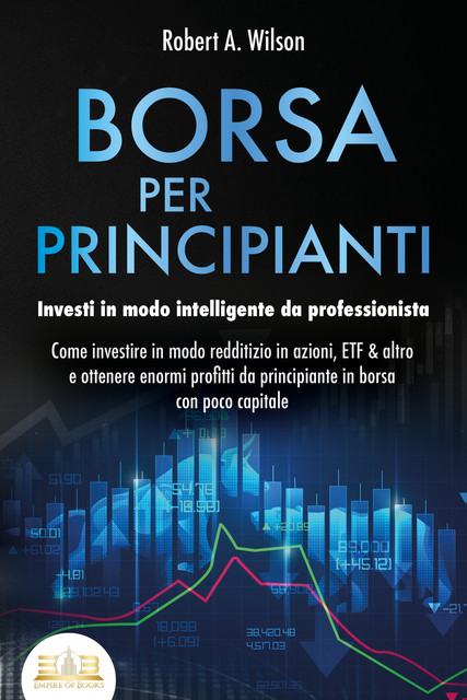 BORSA PER PRINCIPIANTI – Investi in modo intelligente da professionista: Come investire in modo redditizio in azioni, ETF & altro e ottenere enormi profitti da principiante in borsa con poco capitale, Robert Wilson