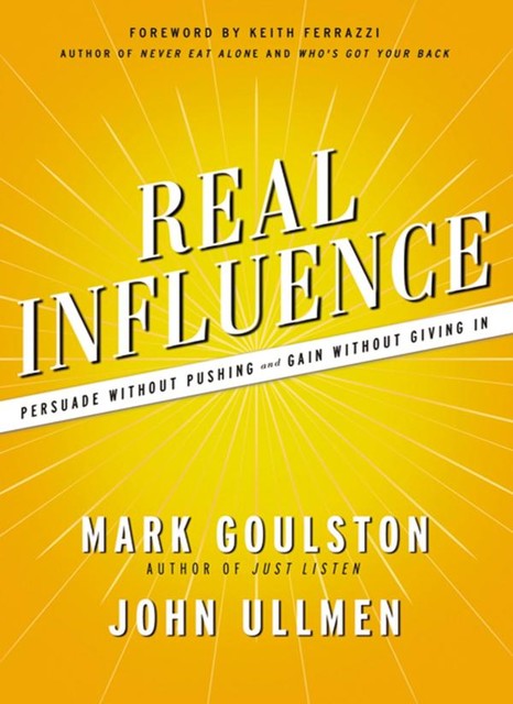 Real Influence: Persuade Without Pushing and Gain Without Giving In, Mark Goulston