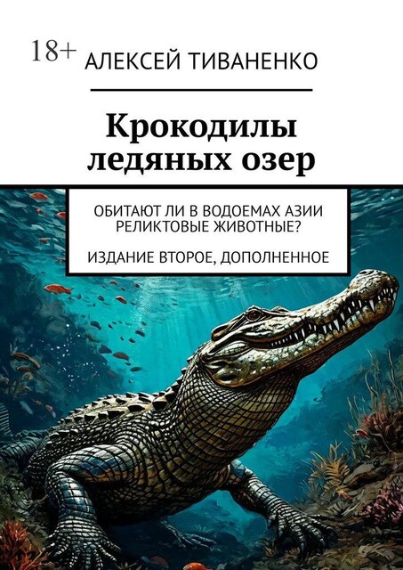 Крокодилы ледяных озер. Обитают ли в водоемах Азии реликтовые животные? Издание второе, дополненное, Алексей Тиваненко