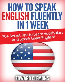 English: How to Speak English Fluently in 1 Week: Over 70+ SECRET TIPS to Learn Vocabulary and Speak Great English, Edward Clemons