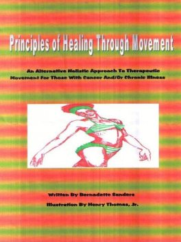 Principles of Healing Through Movement: An Alternative Holistic Approach to Therapeutic Movement for those with Cancer and/or Chronic Illness, Bernadette Sanders, Henry Thomas Jr.