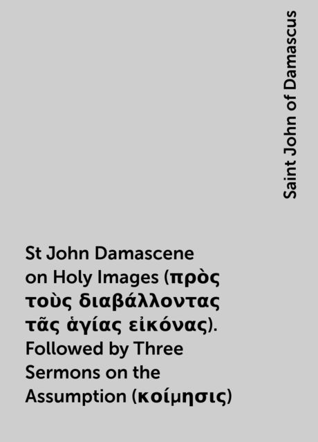 St John Damascene on Holy Images (πρὸς τοὺς διαβάλλοντας τᾶς ἁγίας εἰκόνας). Followed by Three Sermons on the Assumption (κοίμησις), Saint John of Damascus
