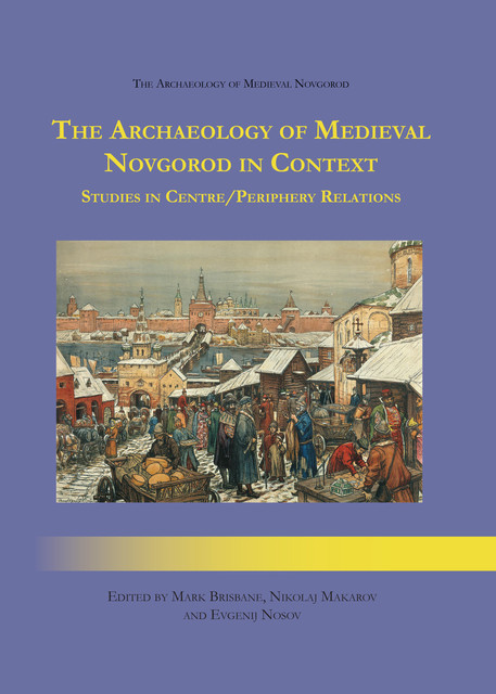 The Archaeology of Medieval Novgorod in Context, Mark Brisbane, Evgenij N. Nosov, Nikolaj A. Makarov