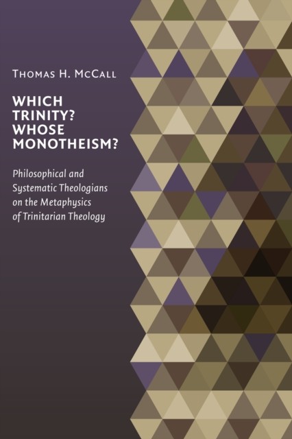 Which Trinity? Whose Monotheism? Philosophical and Systematic Theologians on the Metaphysics of Trinitarian Theology, Thomas McCall