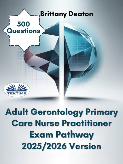 Adult Gerontology Primary Care Nurse Practitioner Exam Pathway 2025/2026 Version-Build A Strong Foundation With 500 Realistic Practice Questions, Brittany Deaton