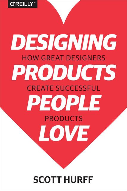 Designing Products People Love: How Great Designers Create Successful Products, Scott Hurff