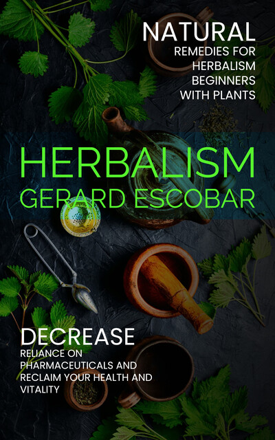 Herbalism: Natural Remedies for Herbalism Beginners With Plants (Decrease Reliance on Pharmaceuticals and Reclaim Your Health and Vitality), Gerard Escobar