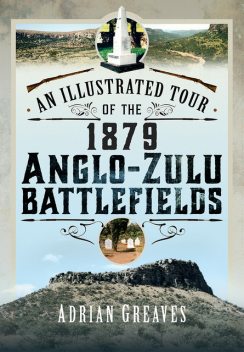 An Illustrated Tour of the 1879 Anglo-Zulu Battlefields, Adrian Greaves