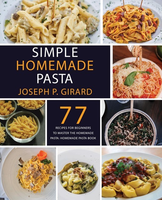 Simple Homemade Pasta: 77 Recipes for Beginners to Master the Homemade Pasta, Joseph P. Girard