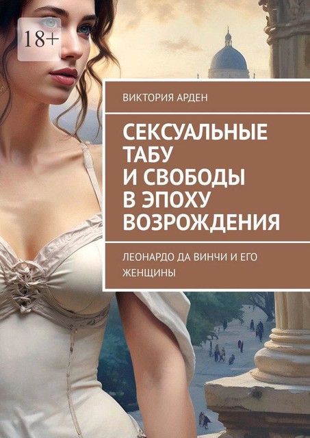 Сексуальные табу и свободы в эпоху Возрождения. Леонардо да Винчи и его женщины, Виктория Арден