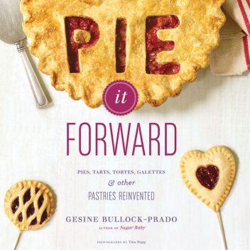 Pie It Forward: Pies, Tarts, Tortes, Galettes, and Other Pastries Reinvented, Gesine Bullock-Prado