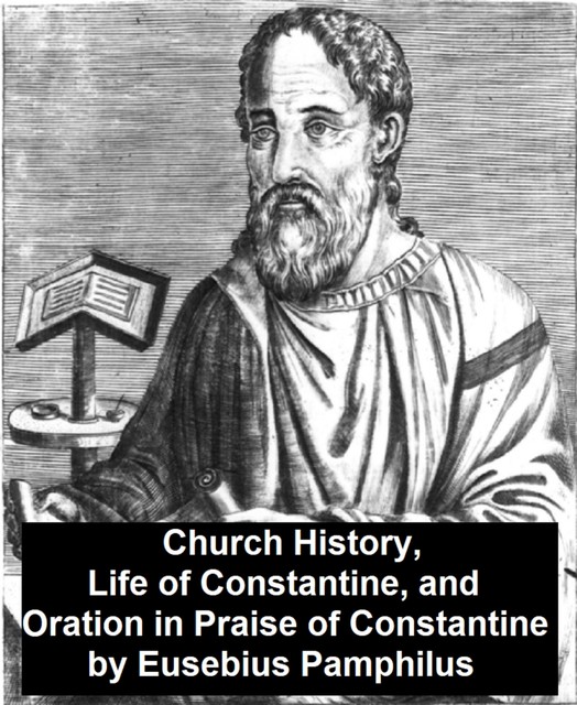 Church History, Life of Constantine, and Oration in Praise of Constantine, Eusebius Pamphilus