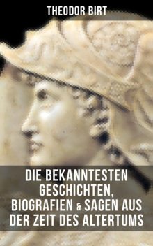 Die bekanntesten Geschichten, Biografien & Sagen aus der Zeit des Altertums, Theodor Birt