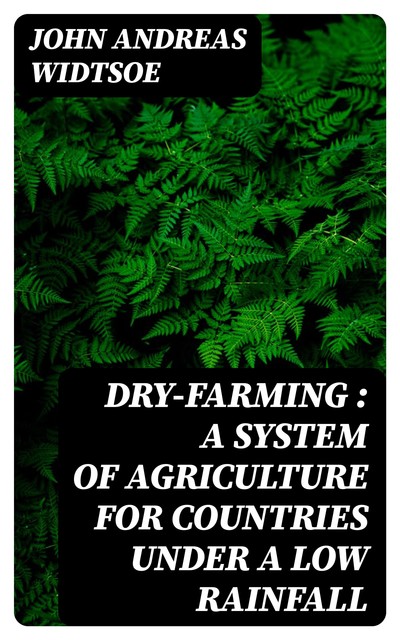 Dry-Farming : A System of Agriculture for Countries under a Low Rainfall, John Andreas Widtsoe
