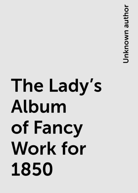 The Lady's Album of Fancy Work for 1850, 