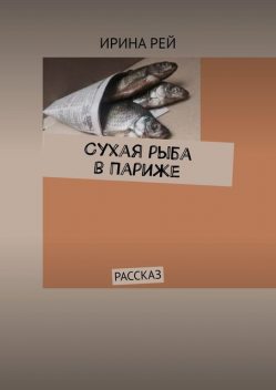 Сухая рыба в Париже. Рассказ, Ирина Рей