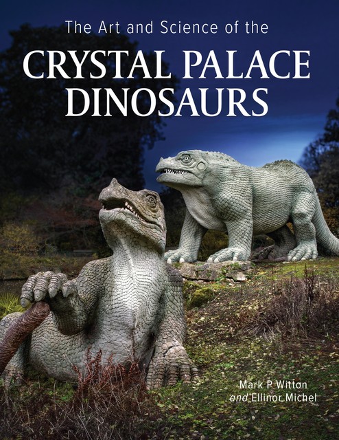 Art and Science of the Crystal Palace Dinosaurs, Ellinor Michel, Mark Witton