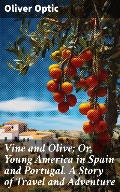 Vine and Olive; Or, Young America in Spain and Portugal A Story of Travel and Adventure, Oliver Optic
