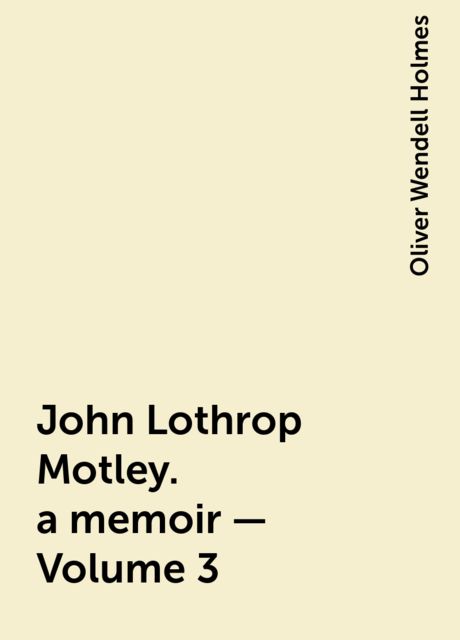 John Lothrop Motley. a memoir — Volume 3, Oliver Wendell Holmes