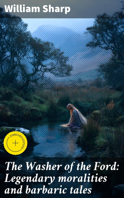 The Washer of the Ford: Legendary moralities and barbaric tales, William Sharp