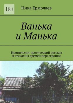 Ванька и Манька. Иронически-эротический рассказ в стихах из времен перестройки, Ника Ермолаев