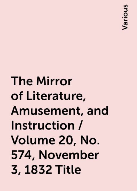 The Mirror of Literature, Amusement, and Instruction / Volume 20, No. 574, November 3, 1832 Title, Various