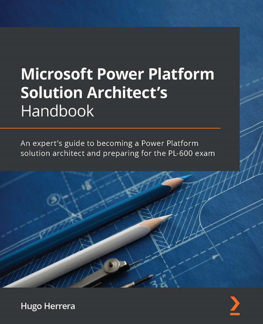 Microsoft Power Platform Solution Architect's Handbook, Hugo E. Herrera