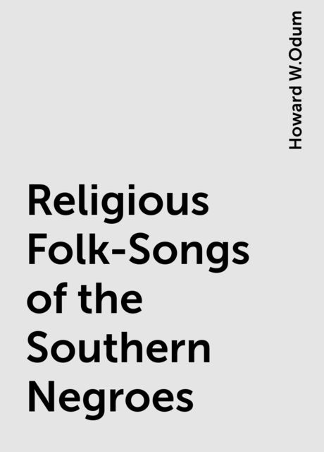 Religious Folk-Songs of the Southern Negroes, Howard W.Odum